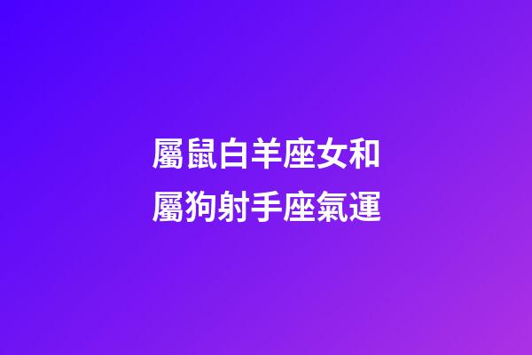 屬鼠白羊座女和屬狗射手座氣運-第1張-星座運勢-玄機派