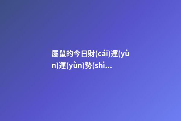 屬鼠的今日財(cái)運(yùn)運(yùn)勢(shì)如何，2023年屬鼠的人的運(yùn)勢(shì)指南-事業(yè)有成