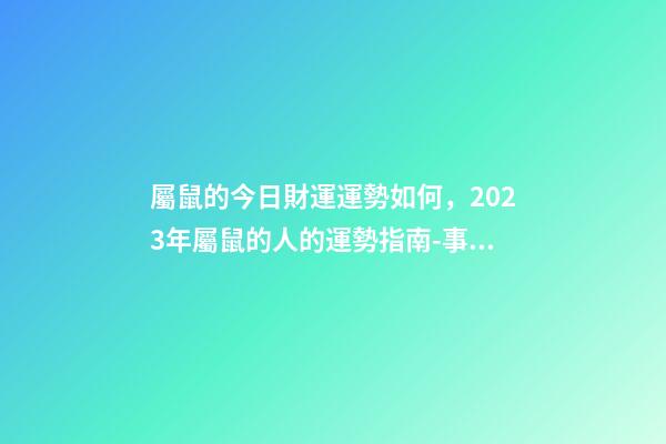 屬鼠的今日財運運勢如何，2023年屬鼠的人的運勢指南-事業有成