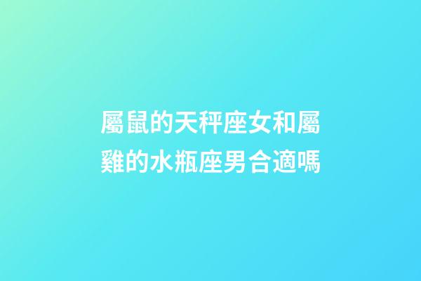 屬鼠的天秤座女和屬雞的水瓶座男合適嗎-第1張-星座運勢-玄機派