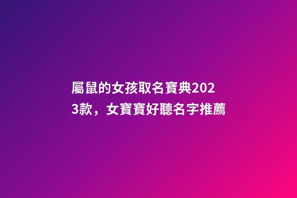 屬鼠的女孩取名寶典2023款，女寶寶好聽名字推薦
