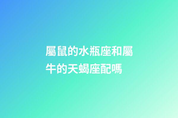 屬鼠的水瓶座和屬牛的天蝎座配嗎-第1張-星座運(yùn)勢-玄機(jī)派