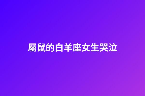 屬鼠的白羊座女生哭泣-第1張-星座運勢-玄機派