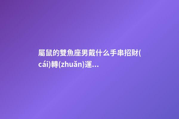 屬鼠的雙魚座男戴什么手串招財(cái)轉(zhuǎn)運(yùn)-第1張-星座運(yùn)勢-玄機(jī)派