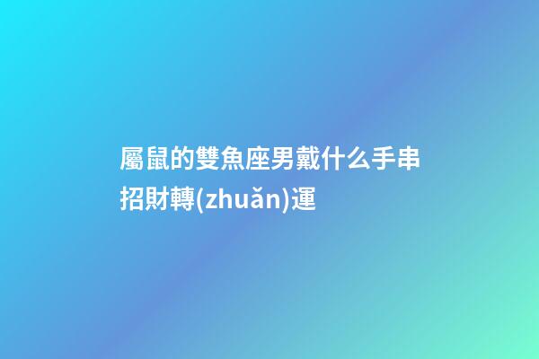 屬鼠的雙魚座男戴什么手串招財轉(zhuǎn)運