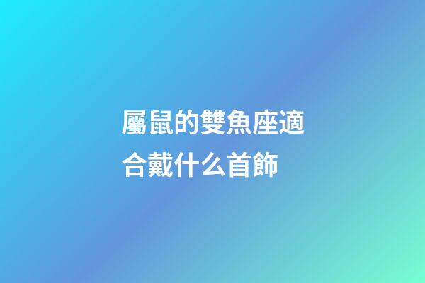 屬鼠的雙魚座適合戴什么首飾-第1張-星座運勢-玄機派