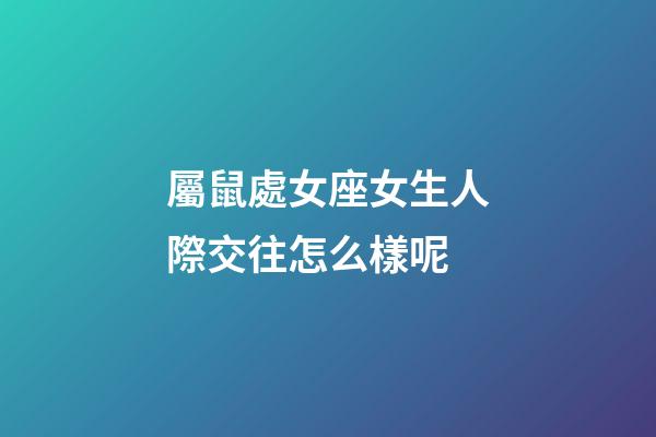 屬鼠處女座女生人際交往怎么樣呢-第1張-星座運勢-玄機派