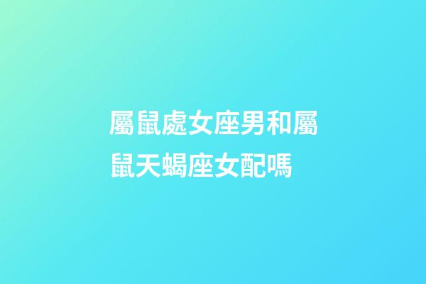 屬鼠處女座男和屬鼠天蝎座女配嗎-第1張-星座運(yùn)勢(shì)-玄機(jī)派