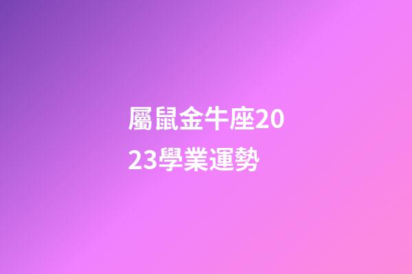 屬鼠金牛座2023學業運勢-第1張-星座運勢-玄機派