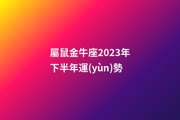 屬鼠金牛座2023年下半年運(yùn)勢