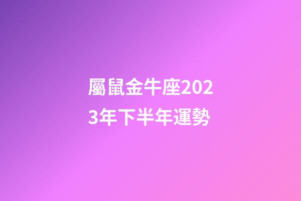 屬鼠金牛座2023年下半年運勢