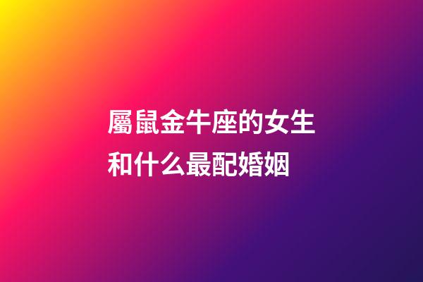 屬鼠金牛座的女生和什么最配婚姻-第1張-星座運勢-玄機派