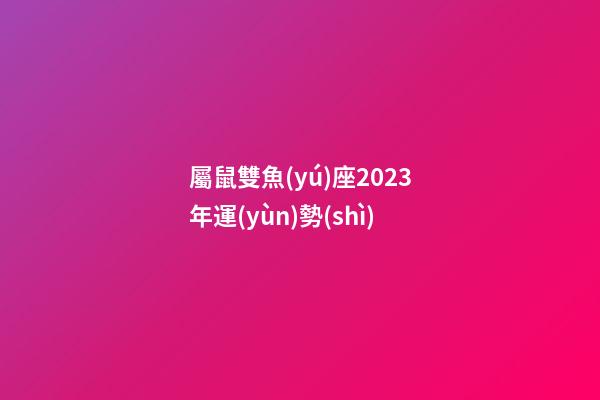 屬鼠雙魚(yú)座2023年運(yùn)勢(shì)-第1張-星座運(yùn)勢(shì)-玄機(jī)派