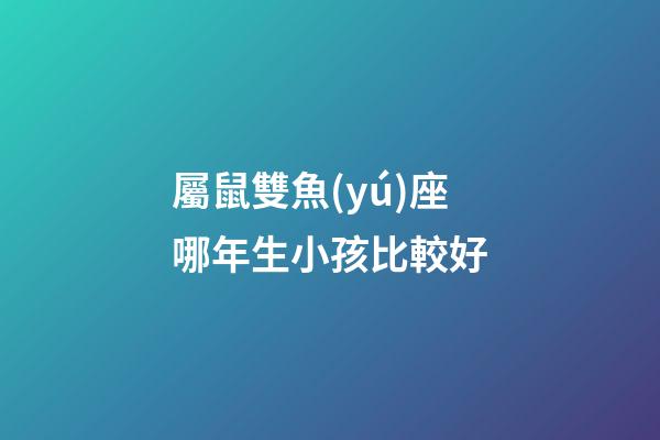 屬鼠雙魚(yú)座哪年生小孩比較好