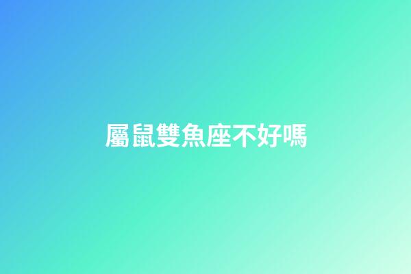 屬鼠雙魚座不好嗎-第1張-星座運(yùn)勢-玄機(jī)派