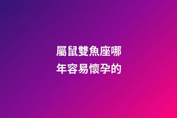 屬鼠雙魚座哪年容易懷孕的-第1張-星座運勢-玄機派