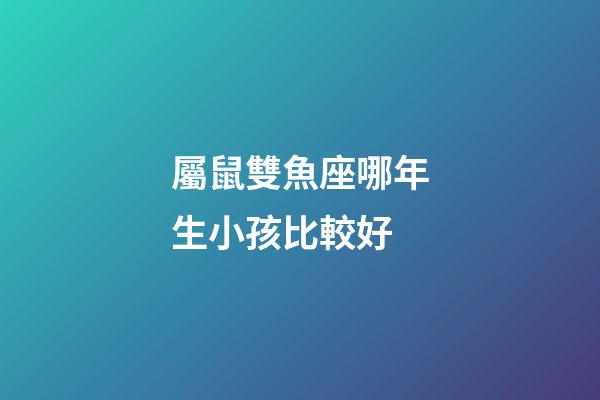 屬鼠雙魚座哪年生小孩比較好-第1張-星座運勢-玄機派