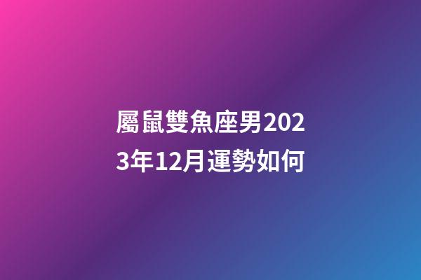 屬鼠雙魚座男2023年12月運勢如何-第1張-星座運勢-玄機派