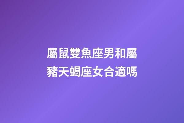 屬鼠雙魚座男和屬豬天蝎座女合適嗎-第1張-星座運勢-玄機派