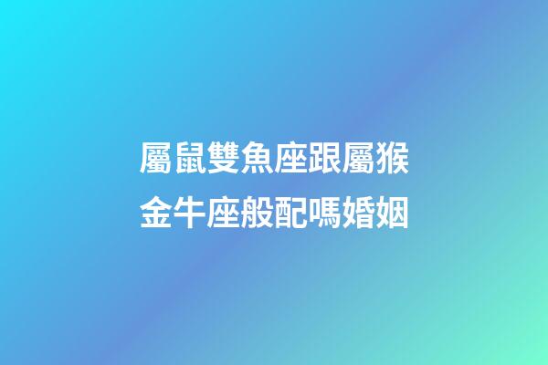 屬鼠雙魚座跟屬猴金牛座般配嗎婚姻-第1張-星座運(yùn)勢-玄機(jī)派