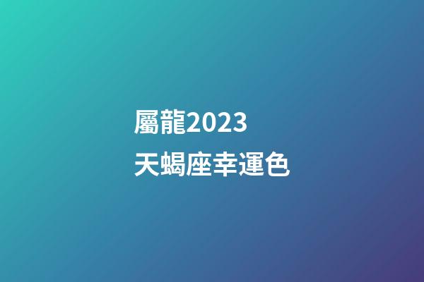 屬龍2023天蝎座幸運色-第1張-星座運勢-玄機派