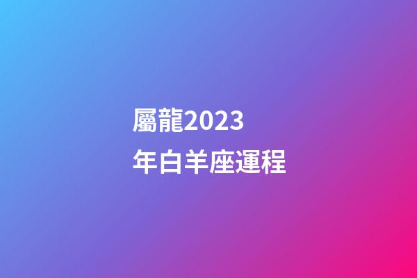 屬龍2023年白羊座運程-第1張-星座運勢-玄機派