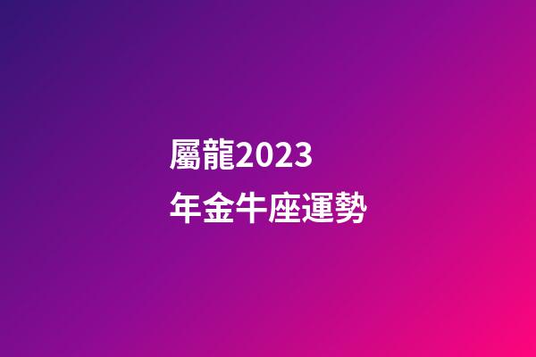 屬龍2023年金牛座運勢-第1張-星座運勢-玄機派