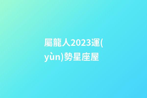 屬龍人2023運(yùn)勢星座屋-第1張-星座運(yùn)勢-玄機(jī)派