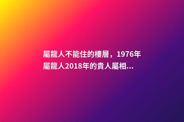 屬龍人不能住的樓層，1976年屬龍人2018年的貴人屬相運(yùn)勢(shì)及運(yùn)程詳解