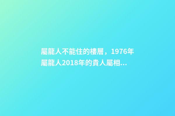 屬龍人不能住的樓層，1976年屬龍人2018年的貴人屬相運勢及運程詳解