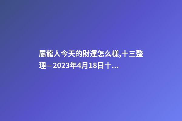 屬龍人今天的財運怎么樣,十三整理—2023年4月18日(星期二)十二生肖今日運勢及注意事項-第1張-觀點-玄機派