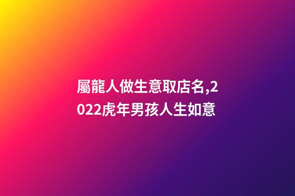 屬龍人做生意取店名,2022虎年男孩人生如意-第1張-觀點-玄機派