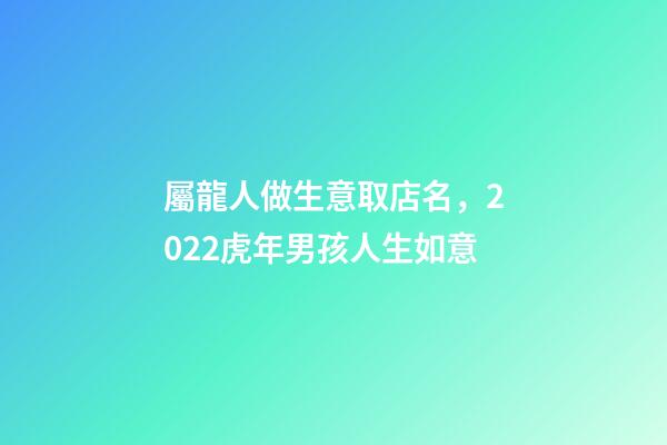 屬龍人做生意取店名，2022虎年男孩人生如意-第1張-觀點-玄機派