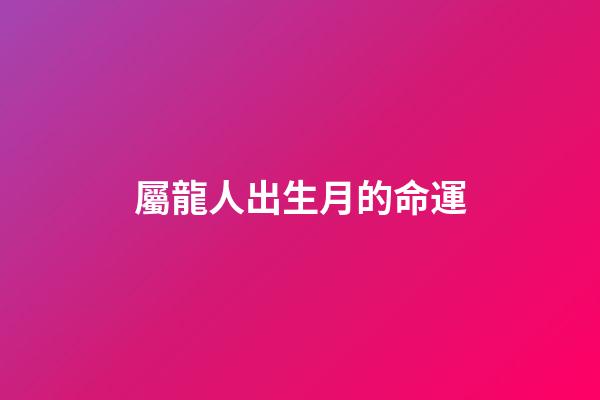 屬龍人出生月的命運（幾月的龍是爛龍）-第1張-星座運勢-玄機派