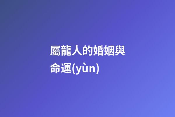 屬龍人的婚姻與命運(yùn)（生肖龍婚姻運(yùn)勢(shì)）-第1張-星座運(yùn)勢(shì)-玄機(jī)派
