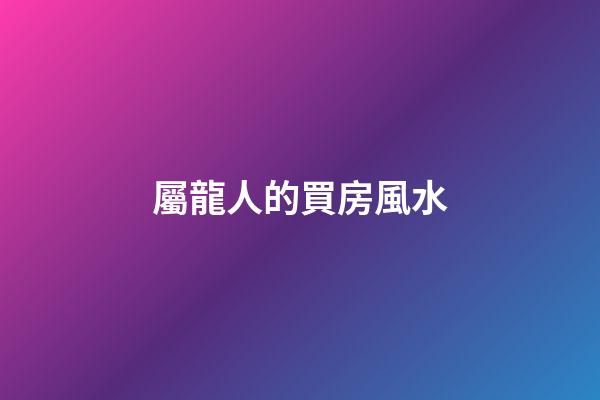 屬龍人的買房風水
