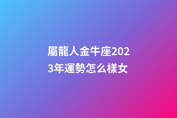 屬龍人金牛座2023年運勢怎么樣女-第1張-星座運勢-玄機派