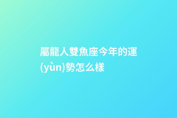 屬龍人雙魚座今年的運(yùn)勢怎么樣