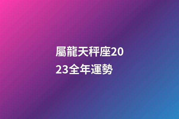 屬龍天秤座2023全年運勢-第1張-星座運勢-玄機派