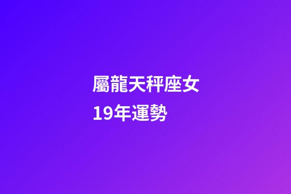 屬龍天秤座女19年運勢-第1張-星座運勢-玄機派