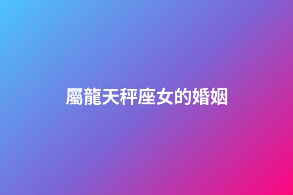 屬龍天秤座女的婚姻-第1張-星座運勢-玄機派