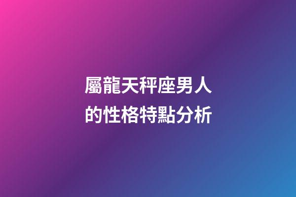 屬龍天秤座男人的性格特點分析-第1張-星座運勢-玄機派