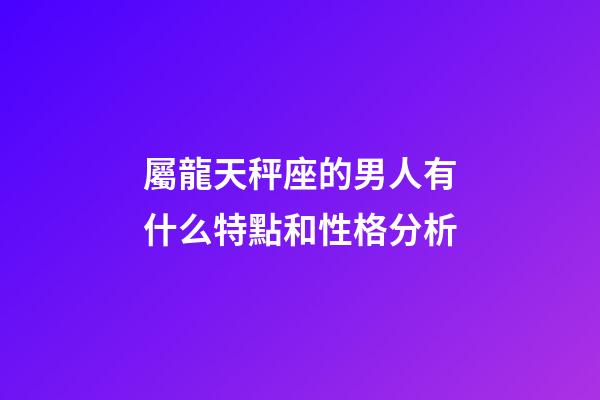 屬龍天秤座的男人有什么特點和性格分析-第1張-星座運勢-玄機派