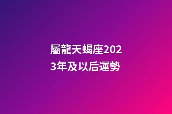 屬龍天蝎座2023年及以后運勢-第1張-星座運勢-玄機派