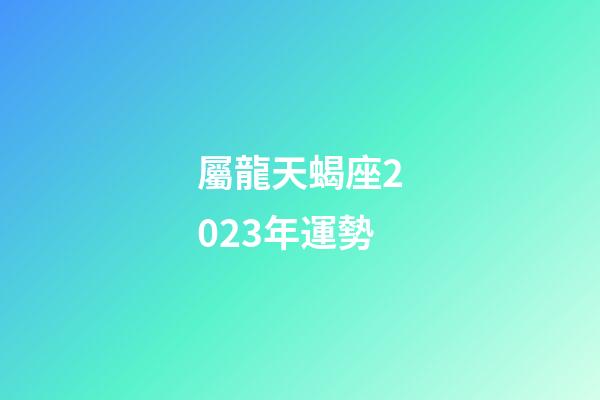 屬龍天蝎座2023年運勢-第1張-星座運勢-玄機派