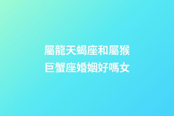 屬龍天蝎座和屬猴巨蟹座婚姻好嗎女-第1張-星座運勢-玄機派