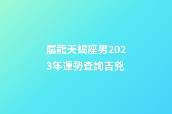 屬龍天蝎座男2023年運勢查詢吉兇-第1張-星座運勢-玄機派