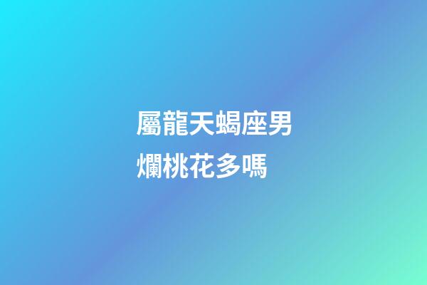 屬龍天蝎座男爛桃花多嗎-第1張-星座運勢-玄機派