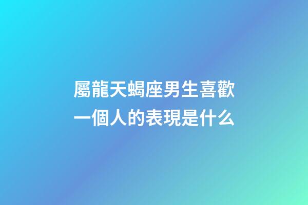 屬龍天蝎座男生喜歡一個人的表現是什么-第1張-星座運勢-玄機派