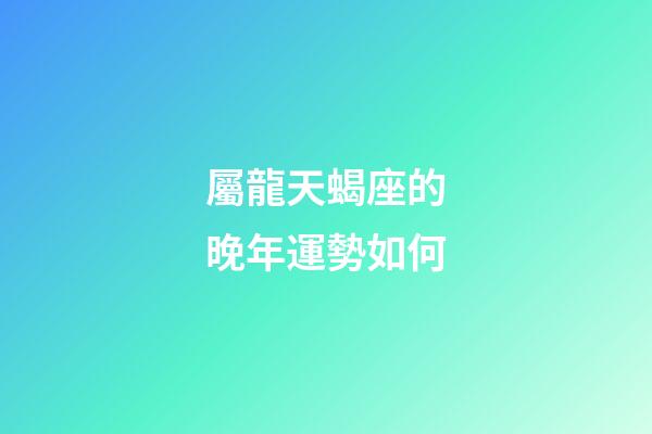 屬龍天蝎座的晚年運勢如何-第1張-星座運勢-玄機派